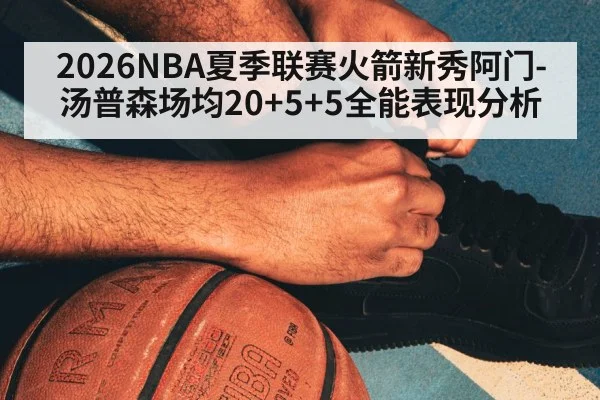 2026NBA夏季联赛火箭新秀阿门-汤普森场均20+5+5全能表现分析