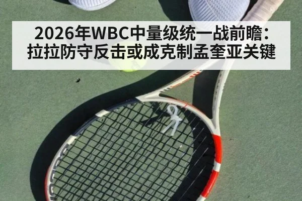 2026年WBC中量级统一战前瞻：拉拉防守反击或成克制孟奎亚关键