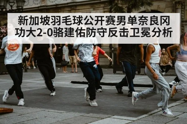 新加坡羽毛球公开赛男单奈良冈功大2-0骆建佑防守反击卫冕分析