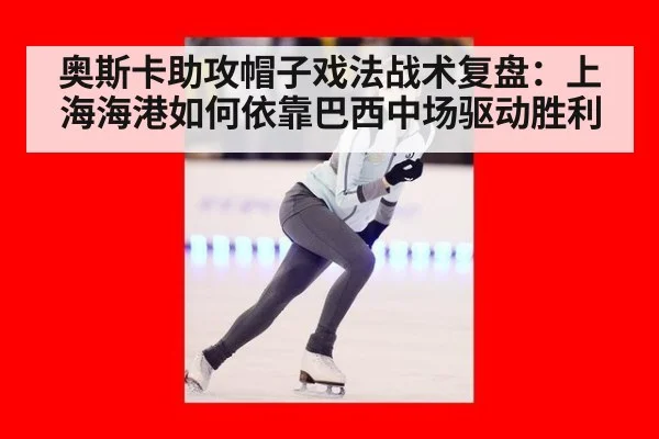 奥斯卡助攻帽子戏法战术复盘：上海海港如何依靠巴西中场驱动胜利