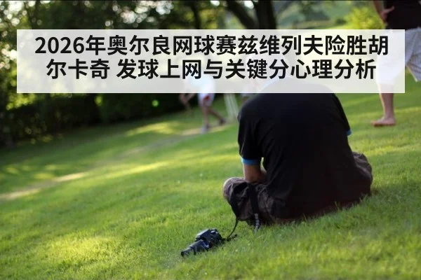 2026年奥尔良网球赛兹维列夫险胜胡尔卡奇 发球上网与关键分心理分析