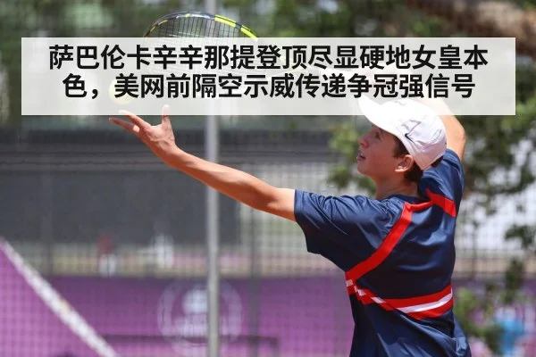 萨巴伦卡辛辛那提登顶尽显硬地女皇本色，美网前隔空示威传递争冠强信号